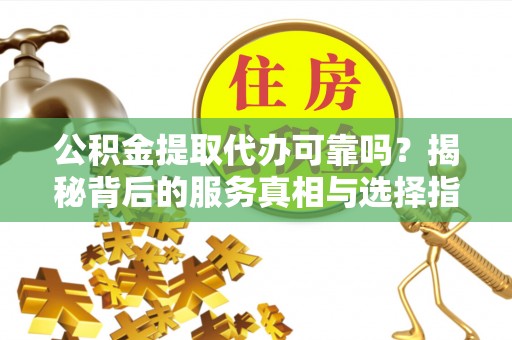 洋县公积金提取代办可靠吗？揭秘背后的服务真相与选择指南