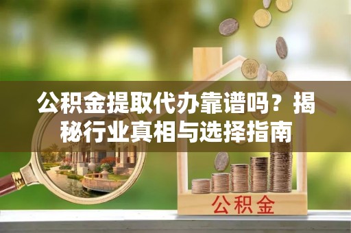 洋县公积金提取代办靠谱吗？揭秘行业真相与选择指南