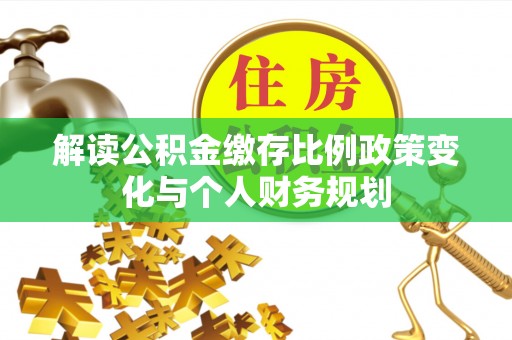 洋县解读公积金缴存比例政策变化与个人财务规划