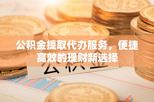 洋县公积金提取代办服务，便捷高效的理财新选择