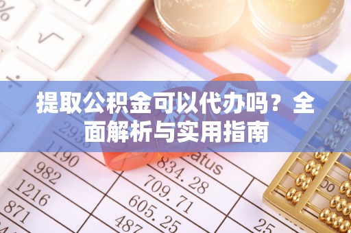 洋县提取公积金可以代办吗？全面解析与实用指南