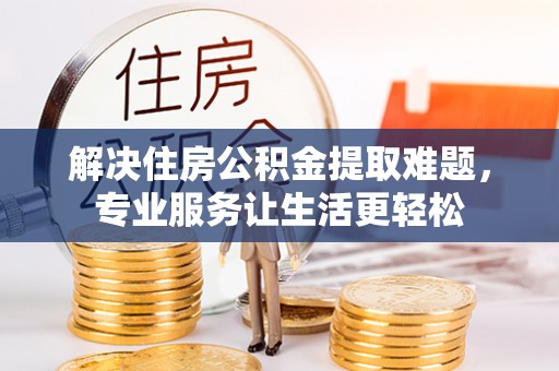 洋县解决住房公积金提取难题，专业服务让生活更轻松