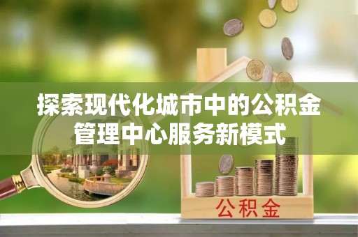 洋县探索现代化城市中的公积金管理中心服务新模式