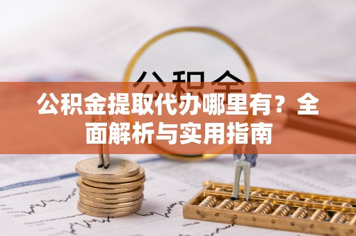 洋县公积金提取代办哪里有？全面解析与实用指南