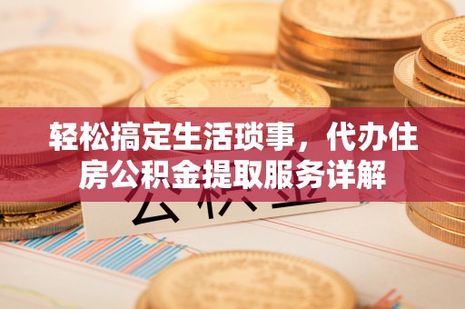 洋县轻松搞定生活琐事，代办住房公积金提取服务详解