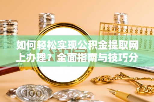 洋县如何轻松实现公积金提取网上办理？全面指南与技巧分享