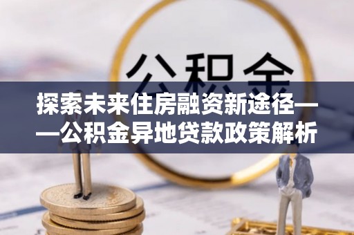 洋县探索未来住房融资新途径——公积金异地贷款政策解析与实践
