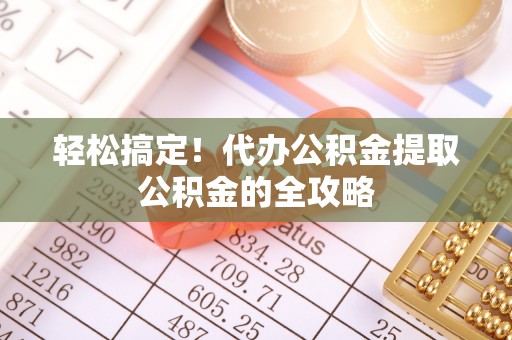 洋县轻松搞定！代办公积金提取公积金的全攻略