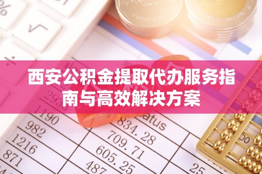 洋县西安公积金提取代办服务指南与高效解决方案