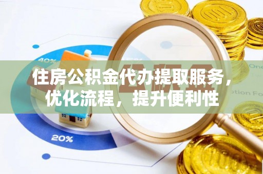 洋县住房公积金代办提取服务，优化流程，提升便利性