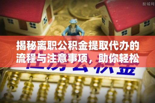 洋县揭秘离职公积金提取代办的流程与注意事项，助你轻松拿回属于你的钱！