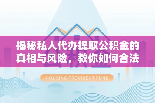洋县揭秘私人代办提取公积金的真相与风险，教你如何合法高效操作