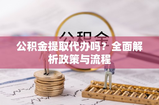 洋县公积金提取代办吗？全面解析政策与流程