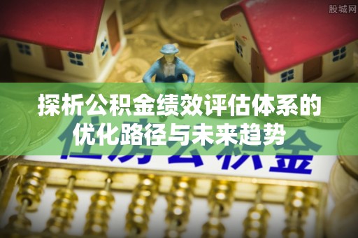洋县探析公积金绩效评估体系的优化路径与未来趋势