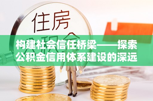 洋县构建社会信任桥梁——探索公积金信用体系建设的深远意义
