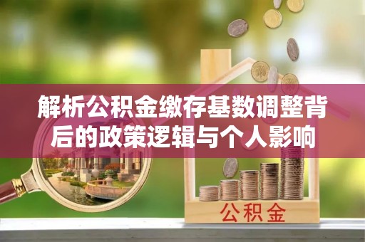 洋县解析公积金缴存基数调整背后的政策逻辑与个人影响