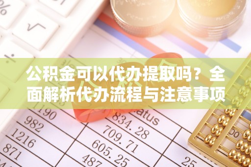 洋县公积金可以代办提取吗？全面解析代办流程与注意事项