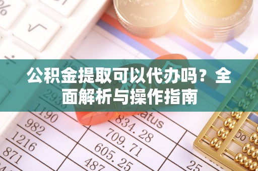 洋县公积金提取可以代办吗？全面解析与操作指南