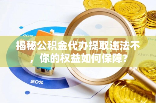 洋县揭秘公积金代办提取违法不，你的权益如何保障？